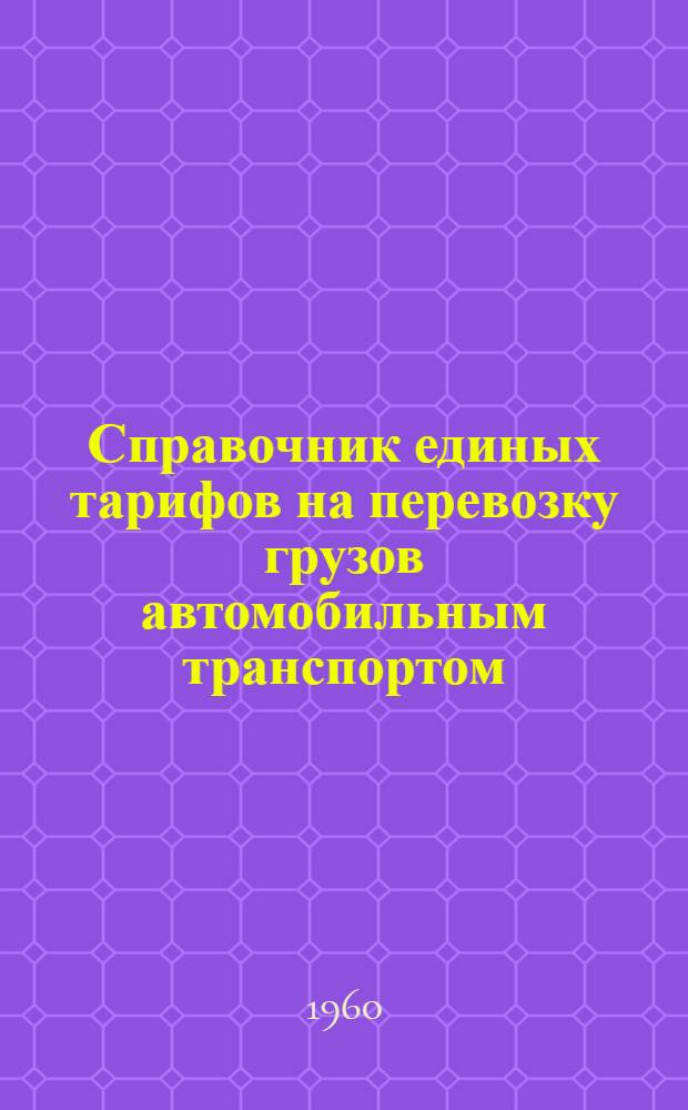 Справочник единых тарифов на перевозку грузов автомобильным транспортом : Единые тарифы. Поясные поправочные коэффициенты к единым тарифам. Правила применения единых тарифов. Номенклатура и классификация грузов : Введены в действие с 1 янв. 1960 г.