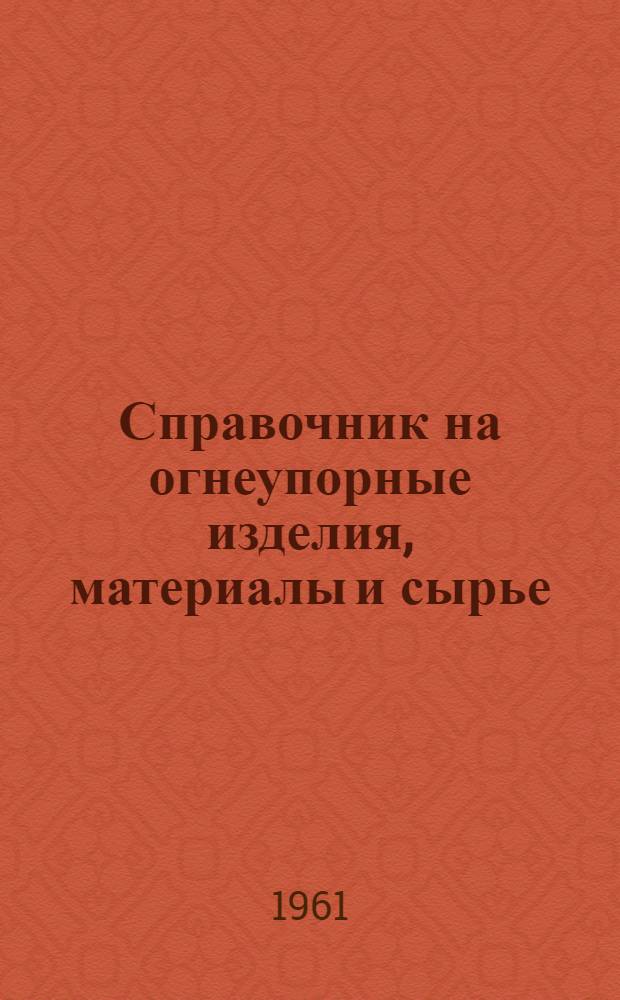 Справочник на огнеупорные изделия, материалы и сырье : Сост. по гос. стандартам и техн. условиям на 1-е марта 1960 г