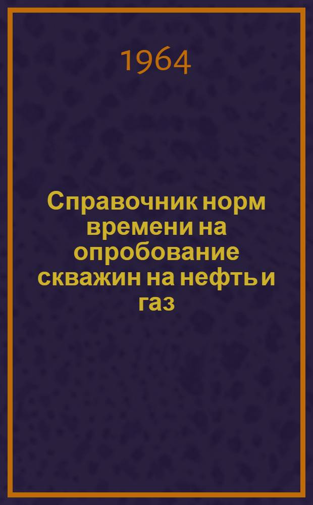 Справочник норм времени на опробование скважин на нефть и газ : (Временные) : Утв. 25/XII 1963 г