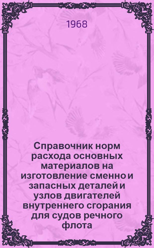 Справочник норм расхода основных материалов на изготовление сменно и запасных деталей и узлов двигателей внутреннего сгорания для судов речного флота : Утв. 23/V 1967 г