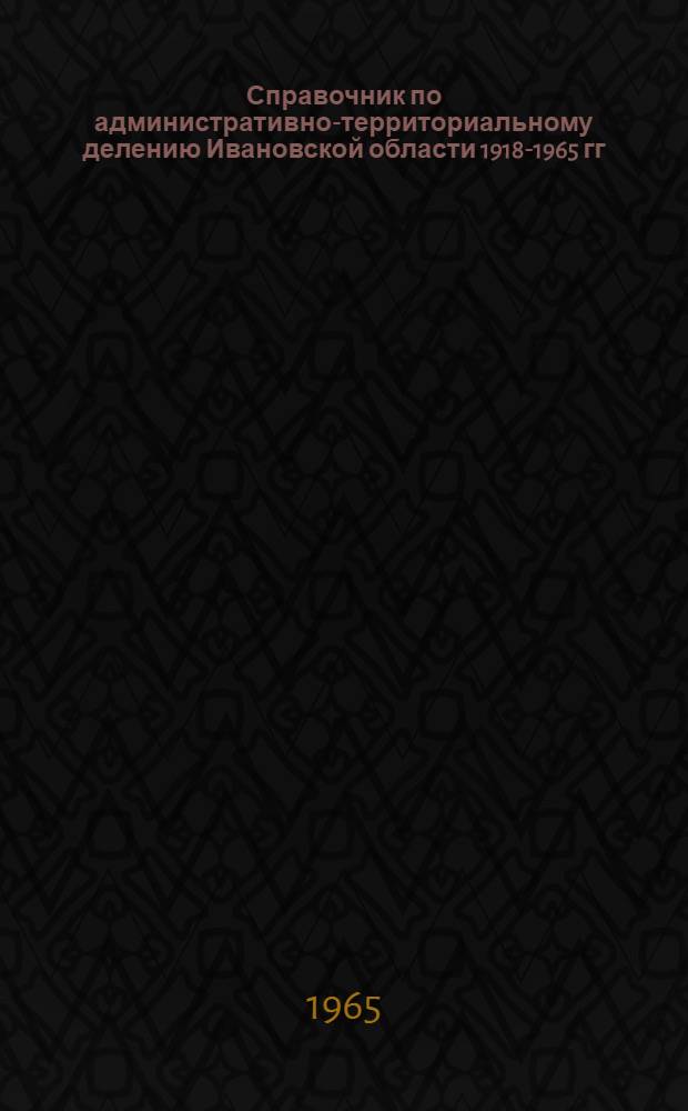 Справочник по административно-территориальному делению Ивановской области 1918-1965 гг.