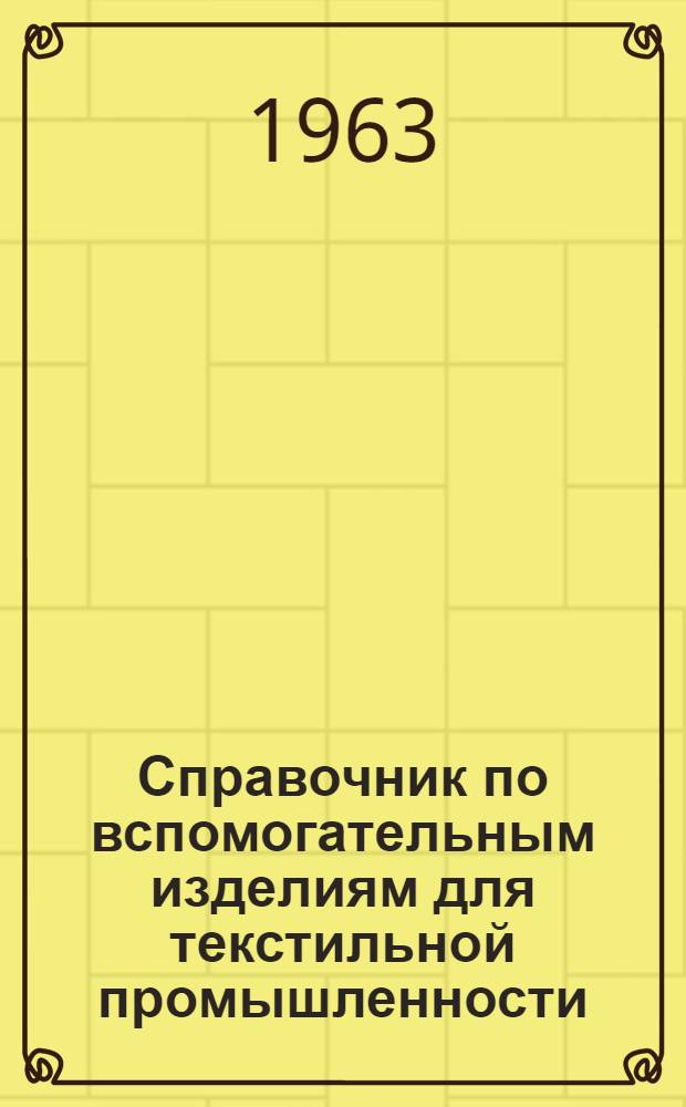 Справочник по вспомогательным изделиям для текстильной промышленности : По состоянию на 1 сент. 1962 г.