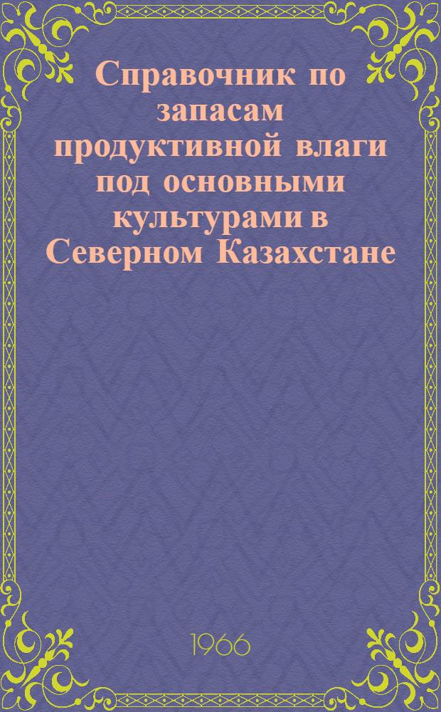 Справочник по запасам продуктивной влаги под основными культурами в Северном Казахстане : (Сев.-Каз., Кустан., Кокчетавская, Целиногр. и Павлодарская обл.)