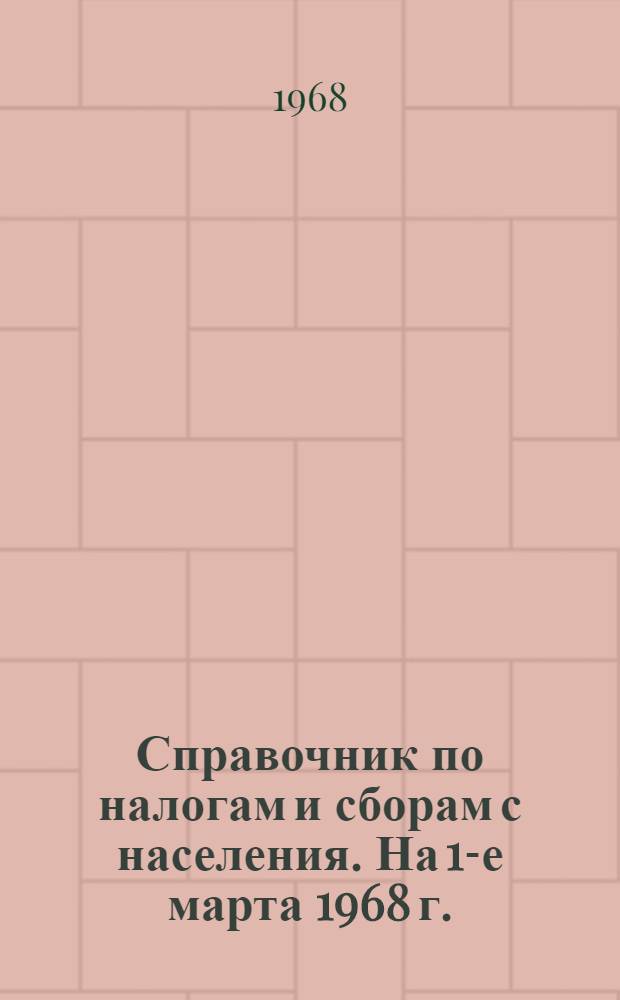 Справочник по налогам и сборам с населения. [На 1-е марта 1968 г.]