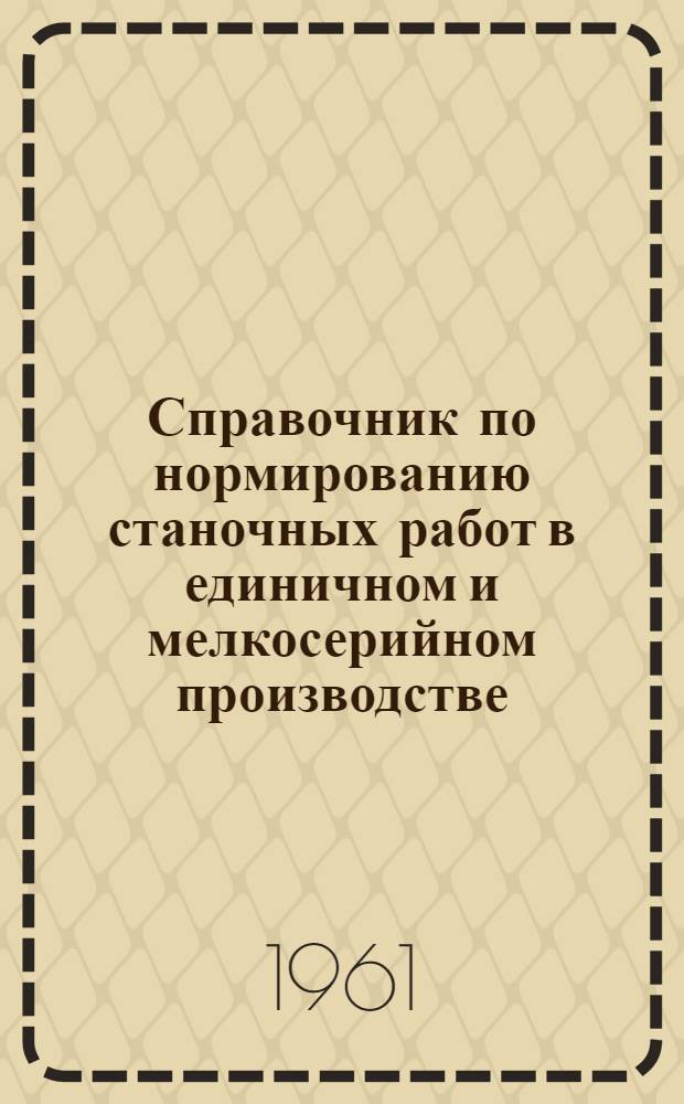 Справочник по нормированию станочных работ в единичном и мелкосерийном производстве : (Для станков старых выпусков мощностью до 4-х квт)