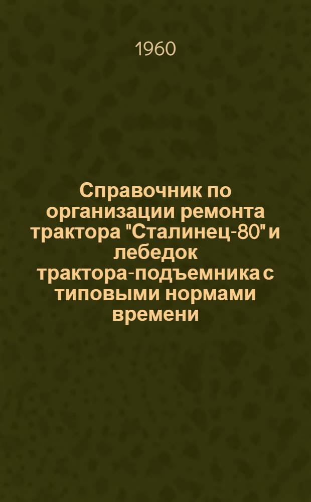 Справочник по организации ремонта трактора "Сталинец-80" и лебедок трактора-подъемника с типовыми нормами времени