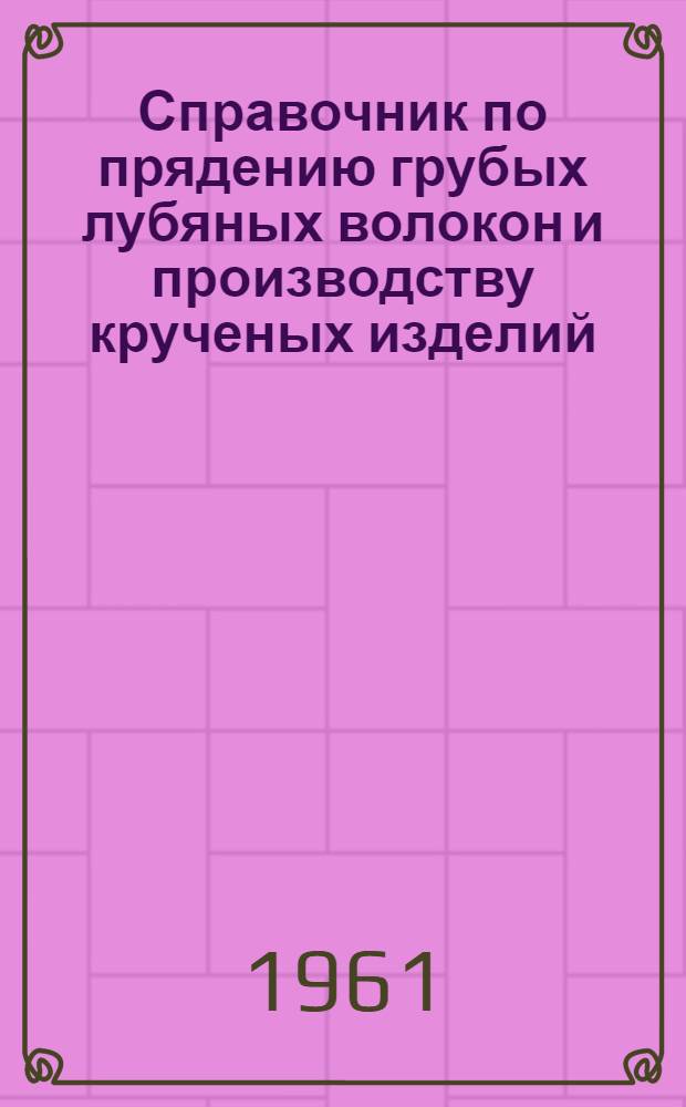 Справочник по прядению грубых лубяных волокон и производству крученых изделий