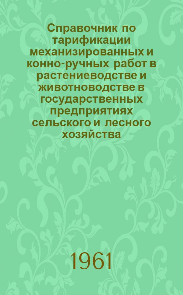 Справочник по тарификации механизированных и конно-ручных работ в растениеводстве и животноводстве в государственных предприятиях сельского и лесного хозяйства : Утв. Гос. ком. Совета Министров СССР по вопросам труда и заработной платы 30/IX 1960 г