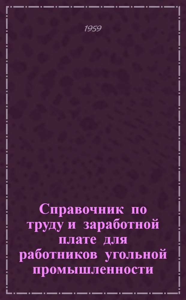 Справочник по труду и заработной плате для работников угольной промышленности : (По состоянию на 1-е мая 1959 г.)