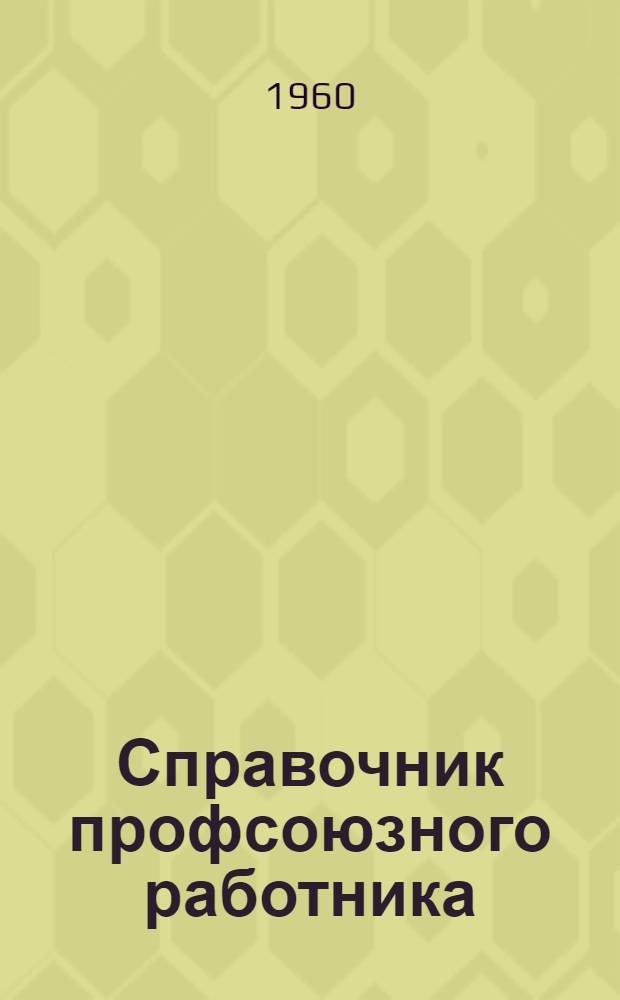 Справочник профсоюзного работника : По состоянию на 15 июля 1960 г