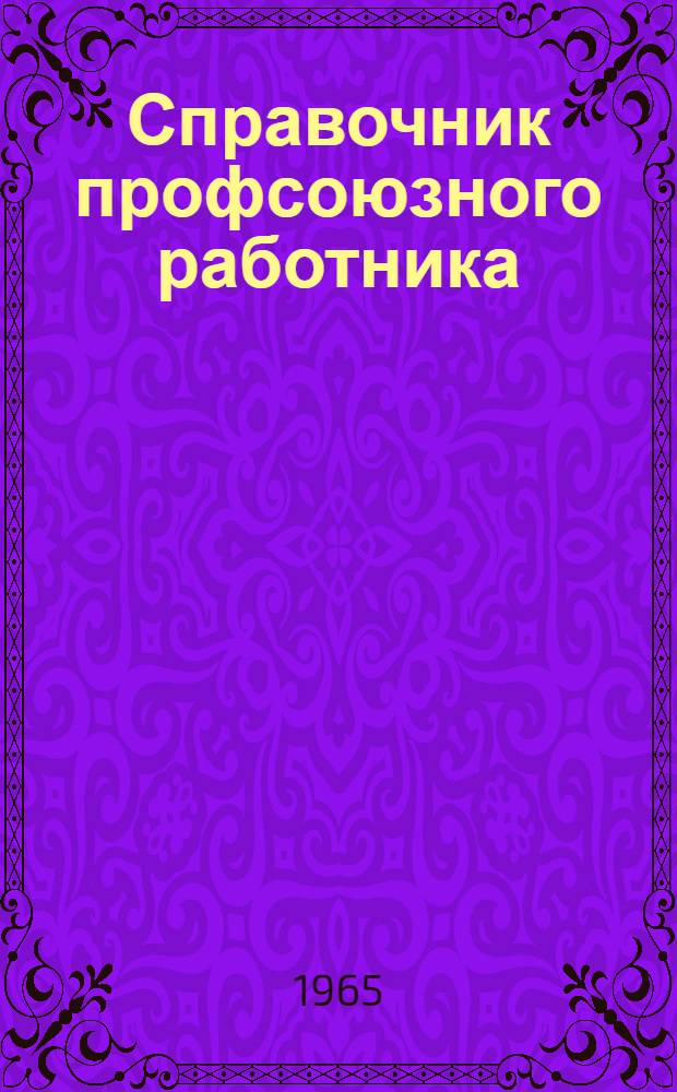 Справочник профсоюзного работника : На 1 янв. 1965 г
