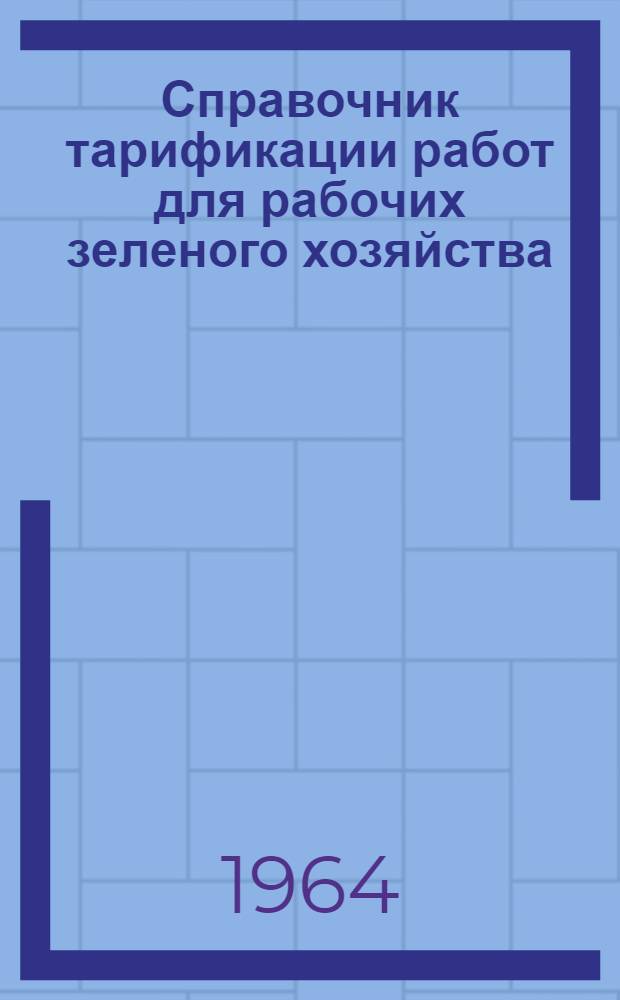 Справочник тарификации работ для рабочих зеленого хозяйства (производственных трестов, комбинатов, контор, питомников, оранжерей и станций по защите зеленых насаждений) местных Советов депутатов трудящихся : Утв. Гос. ком. Совета Министров СССР по вопросам труда и заработной платы 15/VIII 1964 г