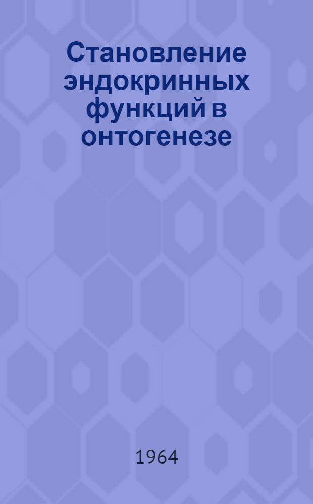 Становление эндокринных функций в онтогенезе : (Материалы симпозиума). 26-28 ноября 1964 г