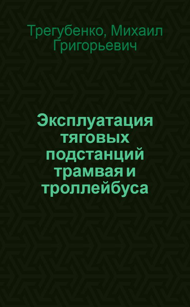 Эксплуатация тяговых подстанций трамвая и троллейбуса : Учеб. пособие для мастеров и монтеров, обслуживающих тяговые подстанции трамвая и троллейбуса