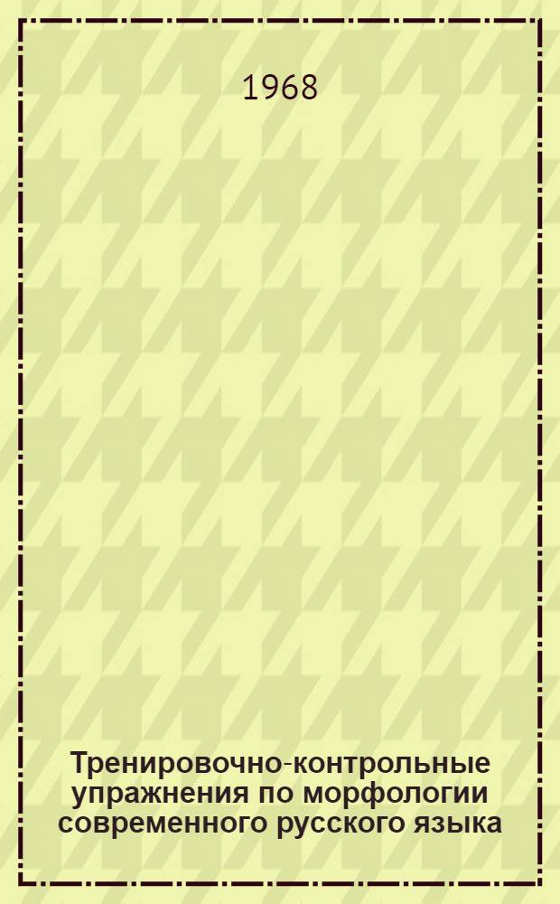 Тренировочно-контрольные упражнения по морфологии современного русского языка : Пособие для студентов-заочников фак. рус. яз. и литературы пед. ин-тов