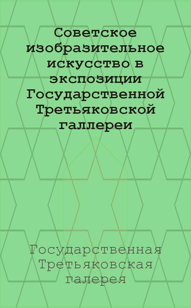 Советское изобразительное искусство в экспозиции Государственной Третьяковской галлереи : Живопись. Скульптура. Графика : Краткий очерк-путеводитель