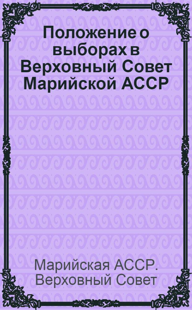 Положение о выборах в Верховный Совет Марийской АССР : Утв. Указом Президиума Верховного Совета Мар. АССР от 13/XII 1950 г. : С изм. и доп. от 3 янв. 1959 г., 10 янв. 1963 г. и 12/XI 1966 г