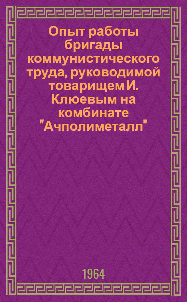 Опыт работы бригады коммунистического труда, руководимой товарищем И. Клюевым на комбинате "Ачполиметалл"