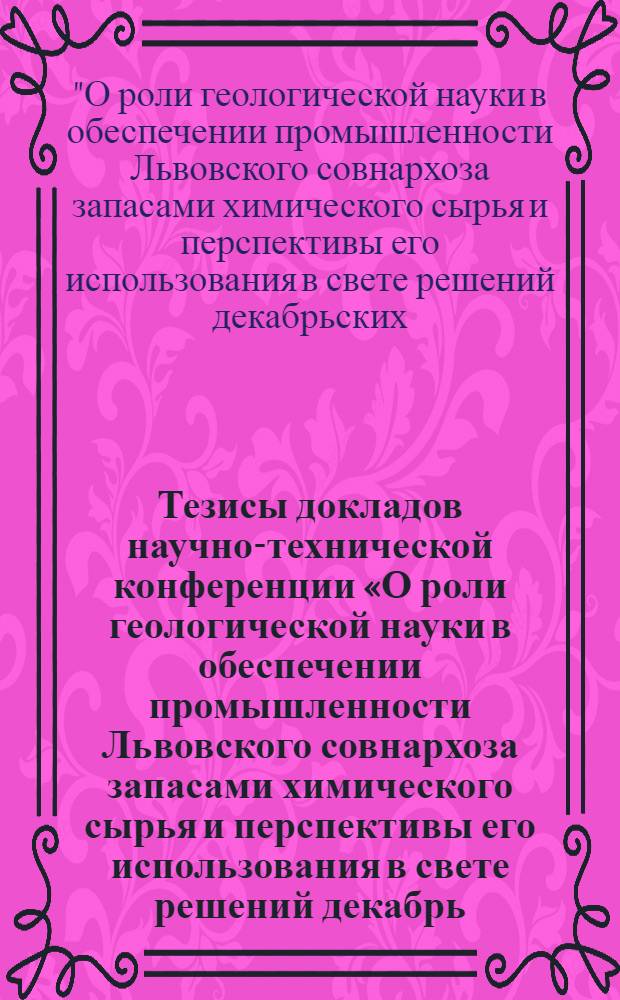 Тезисы докладов научно-технической конференции «О роли геологической науки в обеспечении промышленности Львовского совнархоза запасами химического сырья и перспективы его использования в свете решений декабрь