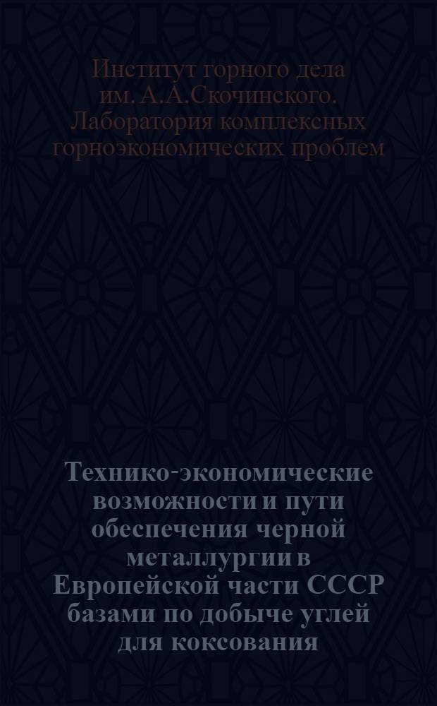 Технико-экономические возможности и пути обеспечения черной металлургии в Европейской части СССР базами по добыче углей для коксования : Краткий науч. отчет
