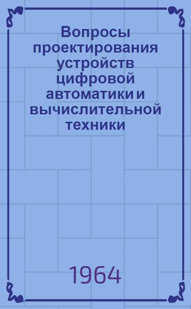 Вопросы проектирования устройств цифровой автоматики и вычислительной техники : (По материалам зарубежной и отечеств. печати за 1960-1963 гг.)