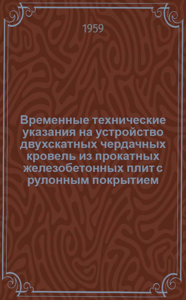 Временные технические указания на устройство двухскатных чердачных кровель из прокатных железобетонных плит с рулонным покрытием : ВСН-4-59 : Утв. 16.IV.1959 г.