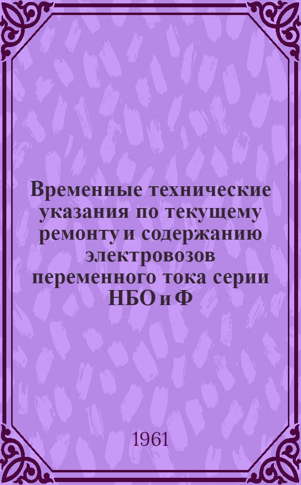 Временные технические указания по текущему ремонту и содержанию электровозов переменного тока серии НБО и Ф : Утв. 1/VIII 1961 г
