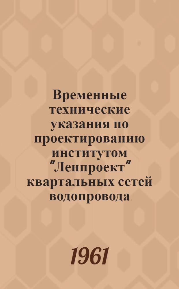 Временные технические указания по проектированию институтом "Ленпроект" квартальных сетей водопровода, канализации и газопровода в Ленинграде : Утв. 30/VIII 1961 г