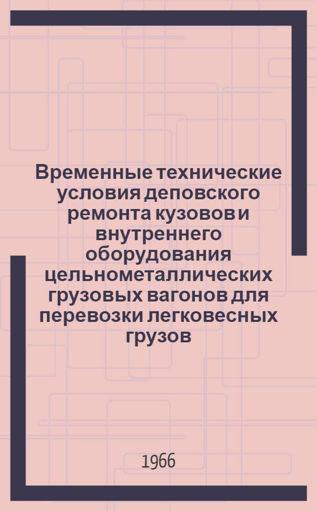 Временные технические условия деповского ремонта кузовов и внутреннего оборудования цельнометаллических грузовых вагонов для перевозки легковесных грузов : Утв. Гл. упр. вагонного хоз-ва МПС 25/II 1966 г