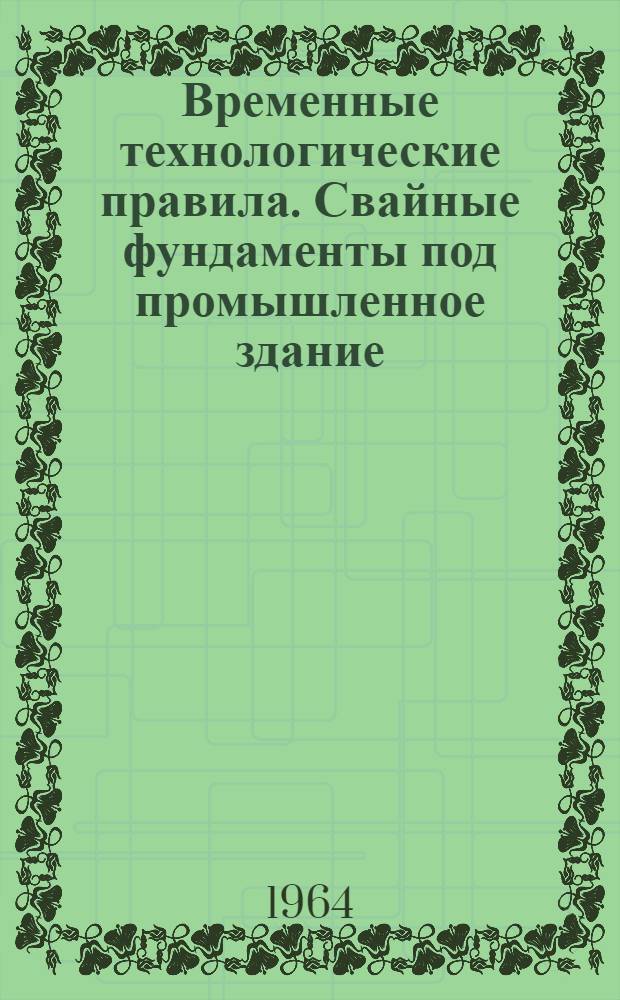 Временные технологические правила. Свайные фундаменты под промышленное здание : (ВТП-16-24) : Утв. 10/III 1964 г.