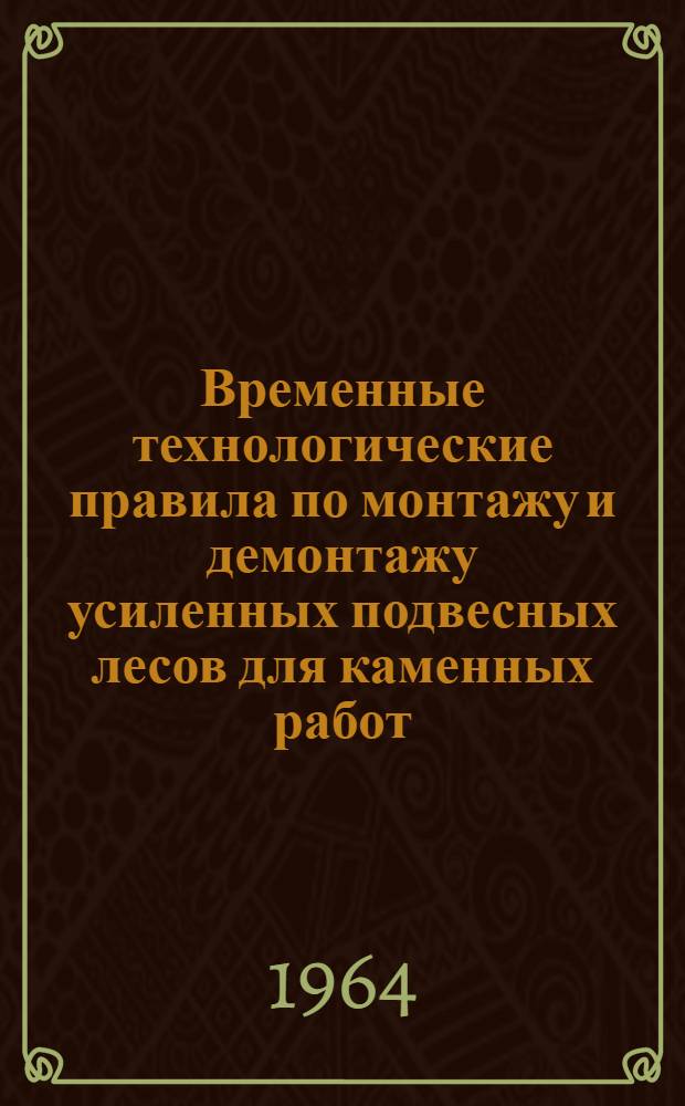 Временные технологические правила по монтажу и демонтажу усиленных подвесных лесов для каменных работ : (ВТП-25-64) : Утв. 22/IV 1964 г