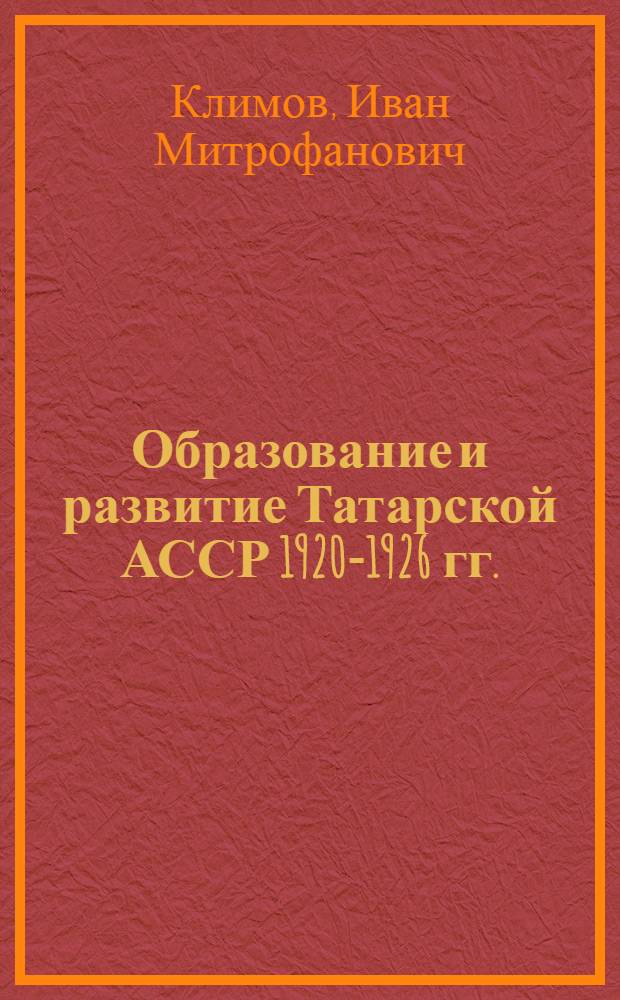 Образование и развитие Татарской АССР 1920-1926 гг. : Автореферат дис. на соискание учен. степени доктора ист. наук