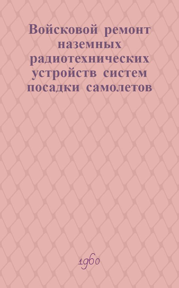Войсковой ремонт наземных радиотехнических устройств систем посадки самолетов : Пособие для радиомехаников и радиотехников