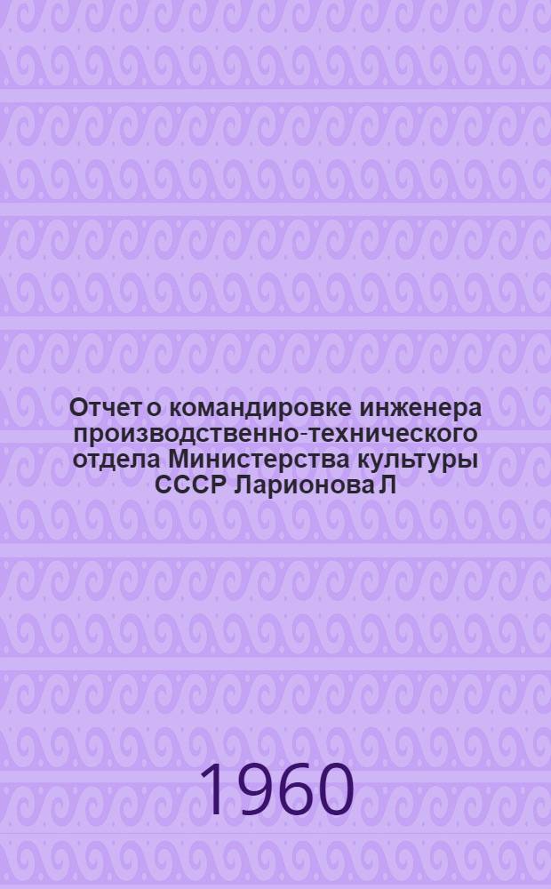 Отчет о командировке инженера производственно-технического отдела Министерства культуры СССР Ларионова Л.Г. в Чехословакию в период с 18 по 30 апреля 1960 года по теме НТС 152116 "Ознакомление с осветительной и регулирующей установкой сцен театров Праги и Братиславы", а также с деятельностью стенографической лаборатории в г. Праге