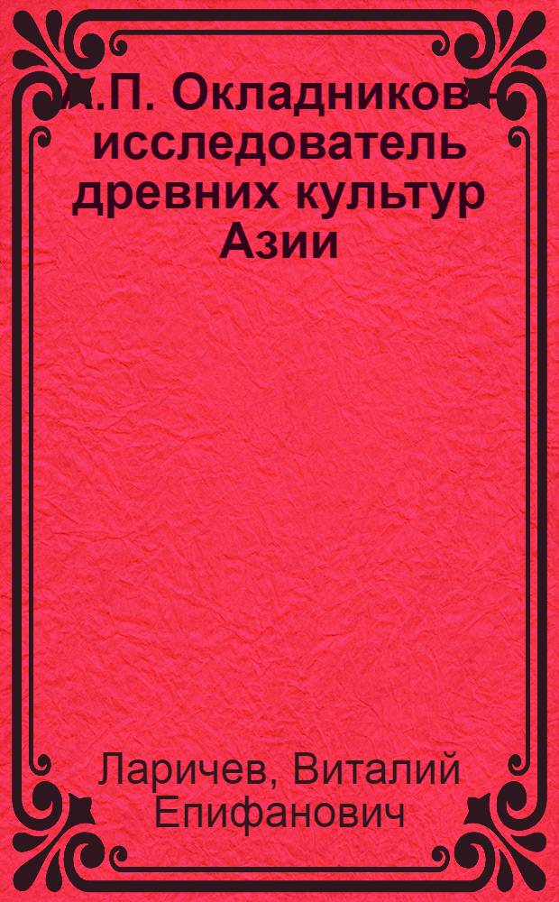 А.П. Окладников - исследователь древних культур Азии : (К 50-летию со дня рождения)