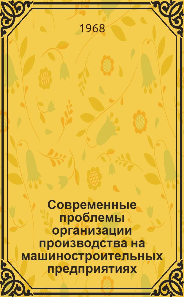 Современные проблемы организации производства на машиностроительных предприятиях : (Лекции для слушателей фак. организации пром. производства)