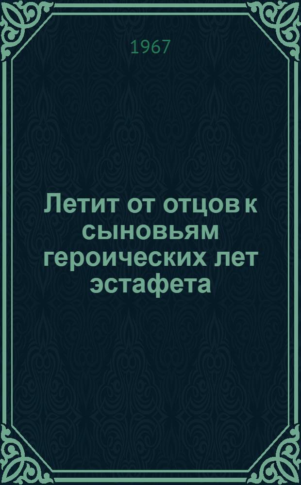 Летит от отцов к сыновьям героических лет эстафета : (Метод. разработка темат. вечера)