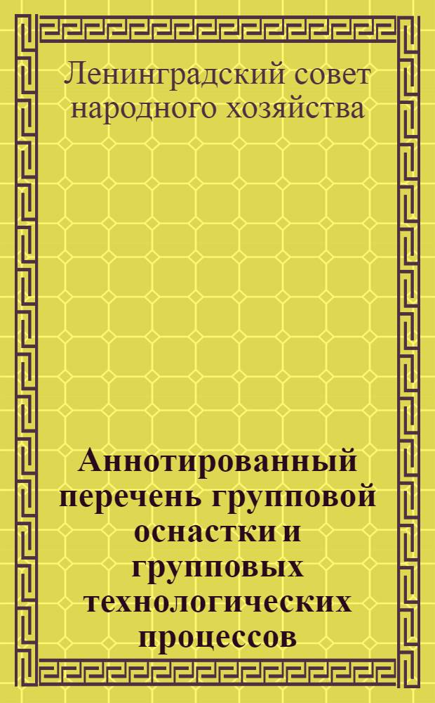 Аннотированный перечень групповой оснастки и групповых технологических процессов, рекомендуемых для внедрения на машиностроительных и приборостроительных предприятиях Ленсовнархоза