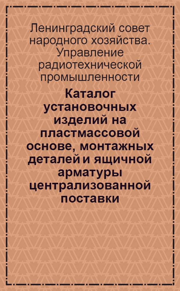Каталог установочных изделий на пластмассовой основе, монтажных деталей и ящичной арматуры централизованной поставки, обязательных к применению на предприятиях УРТП ЛСНХ