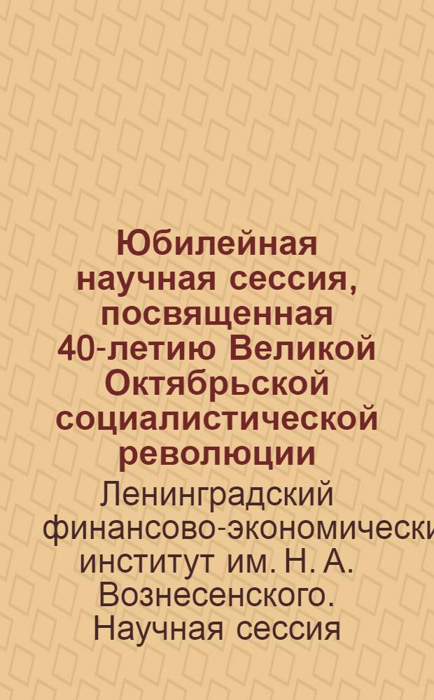 Юбилейная научная сессия, посвященная 40-летию Великой Октябрьской социалистической революции, 20-27 декабря 1957 г. : Тез. докл