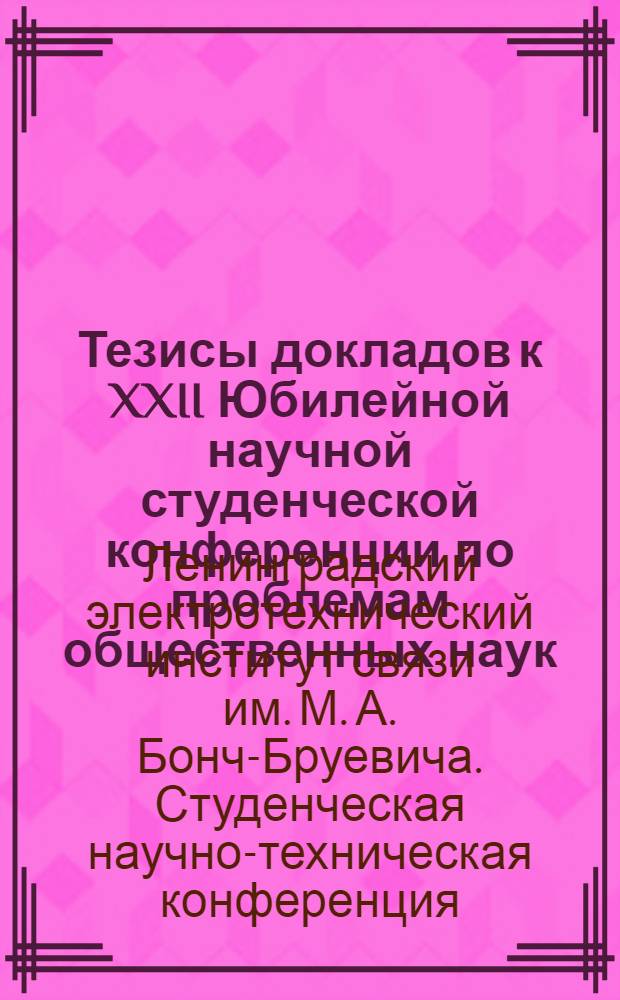 Тезисы докладов к XXII Юбилейной научной студенческой конференции по проблемам общественных наук. 25-30 марта 1968 г. : Секции: к 50-летию ВЛКСМ, к 50-летию Вооруж. Сил Советского Союза, к 150-летию со дня рождения К. Маркса, истории КПСС, полит. экономии, науч. коммунизма, марксистско-ленинской философии