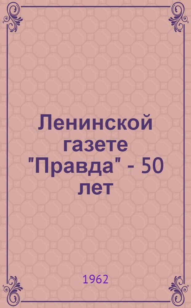 Ленинской газете "Правда" - 50 лет : (Материалы для лекций, докладов и бесед)