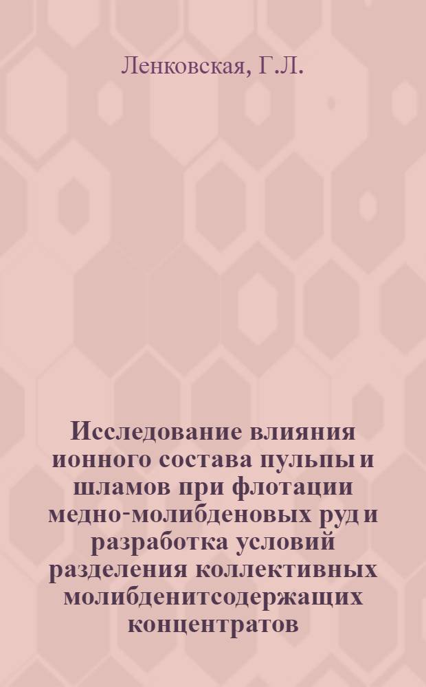 Исследование влияния ионного состава пульпы и шламов при флотации медно-молибденовых руд и разработка условий разделения коллективных молибденитсодержащих концентратов : Автореферат дис. на соискание учен. степени канд. техн. наук : (317)