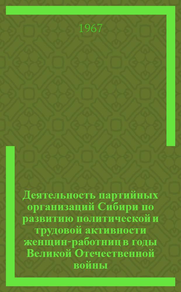 Деятельность партийных организаций Сибири по развитию политической и трудовой активности женщин-работниц в годы Великой Отечественной войны (1941-1945 гг.) : Автореферат дис. на соискание учен. степени канд. ист. наук