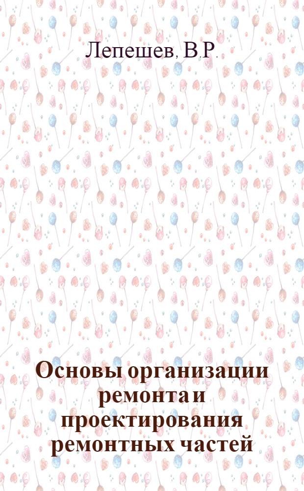 Основы организации ремонта и проектирования ремонтных частей : Учеб. пособие