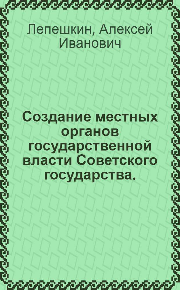 Создание местных органов государственной власти Советского государства. (Ноябрь 1917 - апрель 1918 г.) : (Материал в помощь лектору)