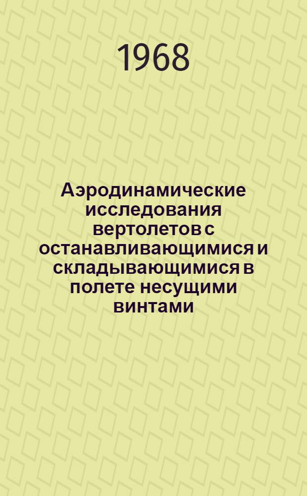 Аэродинамические исследования вертолетов с останавливающимися и складывающимися в полете несущими винтами : (По материалам иностр. печати)