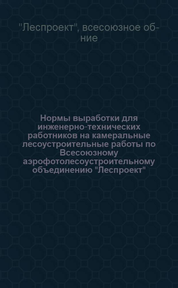 Нормы выработки для инженерно-технических работников на камеральные лесоустроительные работы по Всесоюзному аэрофотолесоустроительному объединению "Леспроект" : Утв. 25/III 1967 г