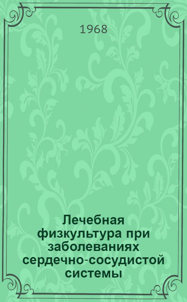 Лечебная физкультура при заболеваниях сердечно-сосудистой системы : Материалы докладов 2-й Отчетно-выборной всесоюз. конференции по врачебному контролю и лечебной физ. культуре. 14-18 мая 1968 г., Москва