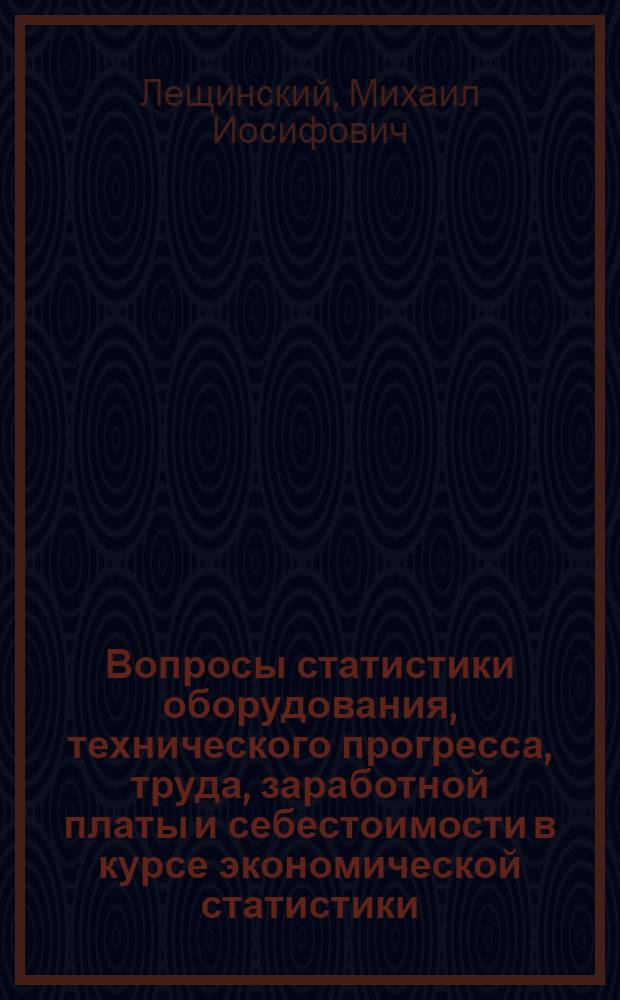 Вопросы статистики оборудования, технического прогресса, труда, заработной платы и себестоимости в курсе экономической статистики : Автореферат дис. на соискание учен. степени кандидата экон. наук